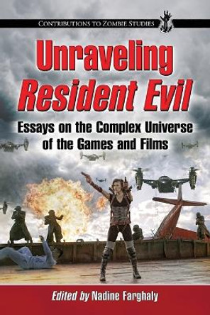 Unraveling Resident Evil: Essays on the Complex Universe of the Games and Films by Nadine Farghaly 9780786472918