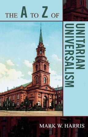 The A to Z of Unitarian Universalism by Mark W. Harris 9780810868175