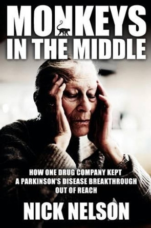 Monkeys in the Middle: How One Drug Company Kept a Parkinsons Disease Breakthrough Out of Reach by Nick Nelson 9781419696558