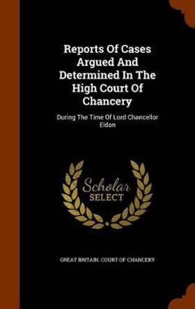 Reports of Cases Argued and Determined in the High Court of Chancery: During the Time of Lord Chancellor Eldon by Great Britain Court of Chancery 9781344662697