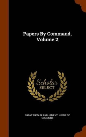 Papers by Command, Volume 2 by Great Britain Parliament House of Comm 9781345394467