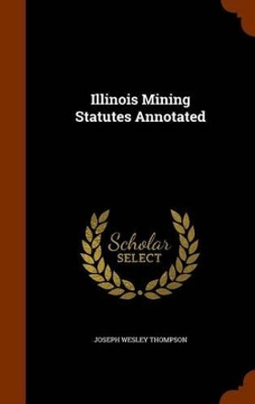 Illinois Mining Statutes Annotated by Joseph Wesley Thompson 9781345397437