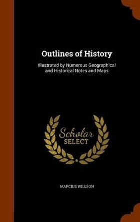 Outlines of History: Illustrated by Numerous Geographical and Historical Notes and Maps by Marcius Willson 9781345435511