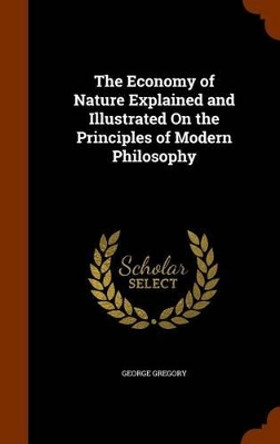 The Economy of Nature Explained and Illustrated on the Principles of Modern Philosophy by George Gregory 9781345526226 The Economy of Nature Explained and Illustrated on the Principles of Modern Philosophy by George Gregory 9781345526226