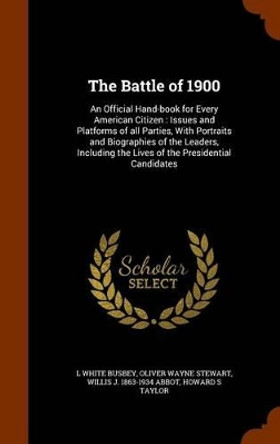 The Battle of 1900: An Official Hand-Book for Every American Citizen: Issues and Platforms of All Parties, with Portraits and Biographies of the Leaders, Including the Lives of the Presidential Candidates by L White Busbey 9781346233888