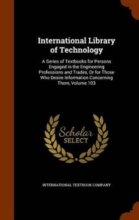 International Library of Technology: A Series of Textbooks for Persons Engaged in the Engineering Professions and Trades, or for Those Who Desire Information Concerning Them, Volume 103 by International Textbook Company 9781345448023