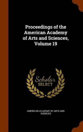 Proceedings of the American Academy of Arts and Sciences, Volume 19 by American Academy of Arts and Sciences 9781345475005