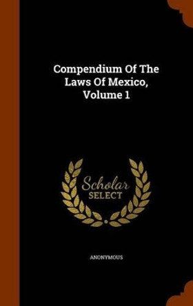 Compendium of the Laws of Mexico, Volume 1 by Anonymous 9781345493542