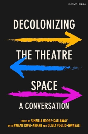 Decolonizing the Theatre Space: A Conversation by Simeilia Hodge-Dallaway 9781350205123