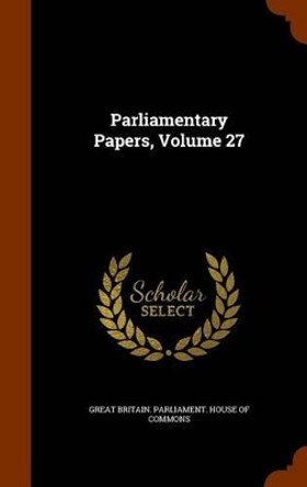 Parliamentary Papers, Volume 27 by Great Britain Parliament House of Comm 9781345533484