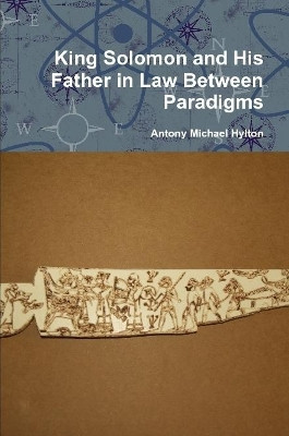 King Solomon and His Father in Law Between Paradigms by Antony Michael Hylton 9781365377860