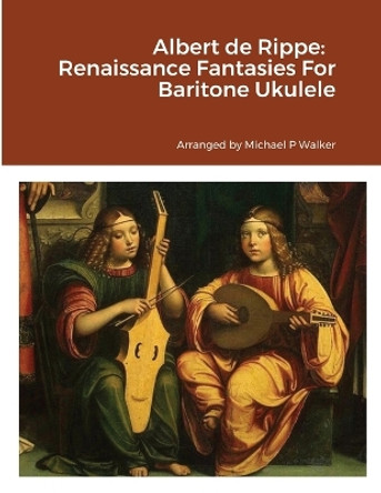 Albert de Rippe: Renaissance Fantasies For Baritone Ukulele by Michael Walker 9781365024382