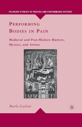 Performing Bodies in Pain: Medieval and Post-Modern Martyrs, Mystics, and Artists by Marla Carlson 9781349288274