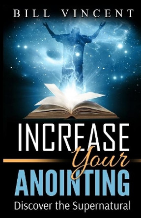 Increase Your Anointing: Discover the Supernatural by Bill Vincent 9781365757419