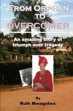 From Orphan to Overcomer: The Amazing Story of Triumph Over Tragedy by Ruth Mwagalwa 9781365809255