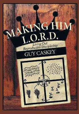 Making Him L.O.R.D.: Living Out Reproducible Discipleship by Guy Caskey 9781365825781