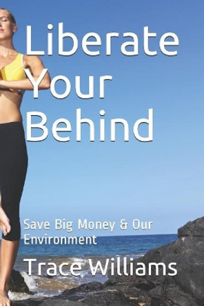 Liberate Your Behind: Save Big Money & Our Environment by Trace Williams 9781370831838