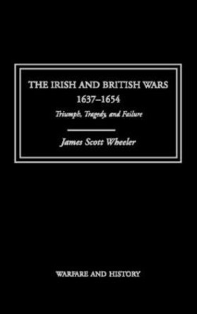 The Irish and British Wars, 1637-1654: Triumph, Tragedy, and Failure by James Scott Wheeler