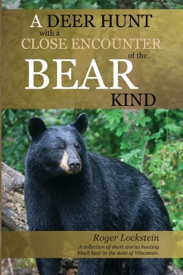 A Deer Hunt with a Close Encounter of the Bear Kind: A collection of short stories hunting black bear in the State of Wisconsin. by Roger Lockstein 9781387369737