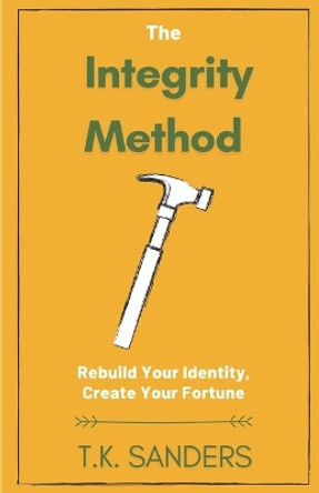 The Integrity Method: Rebuild Your Identity, Create Your Fortune by T K Sanders 9781393757337