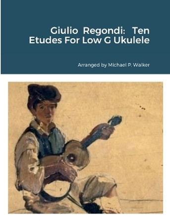 Giulio Regondi: Ten Etudes For Low G Ukulele by Michael Walker 9781387524198