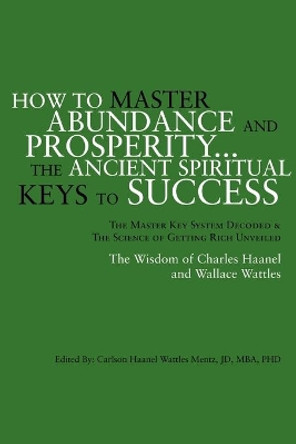 How to Master Abundance and Prosperity...the Ancient Spiritual Keys to Success. by Carlson Haanel Wattles Jd Mentz 9781425710354