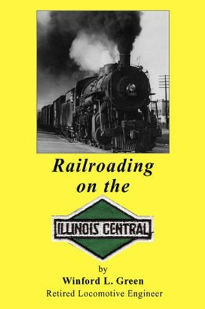 Railroading on the Illinois Central by Winford L Green 9781425738198