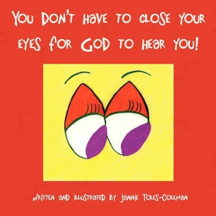 You Don't Have to Close Your Eyes for God to Hear You! by Jannie Toles-Coleman 9781425759520