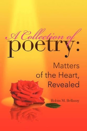 A Collection of Poetry: Matters of the Heart, Revealed by Robin M Bellamy 9781425790325