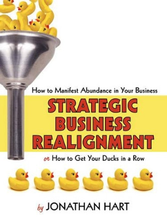 Strategic Business Realignment: How to Manifest Abundance in Your Business by Jonathan Hart 9781425952464