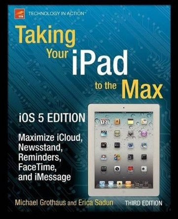 Taking Your iPad to the Max, iOS 5 Edition: Maximize iCloud, Newsstand, Reminders, FaceTime, and iMessage by Erica Sadun 9781430240686