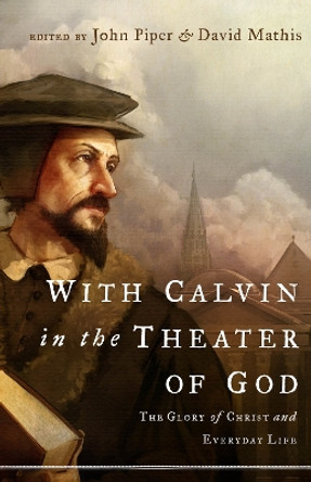 With Calvin in the Theater of God: The Glory of Christ and Everyday Life by John Piper 9781433514128