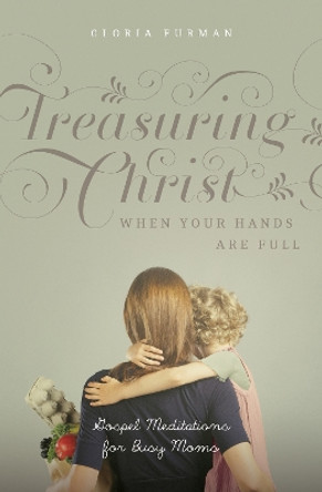 Treasuring Christ When Your Hands Are Full: Gospel Meditations for Busy Moms (with Study Questions) by Gloria Furman 9781433593642