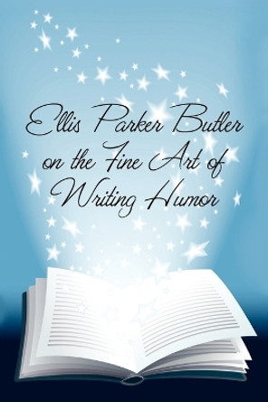 Ellis Parker Butler on the Fine Art of Writing Humor by Ellis Parker Butler 9781434458841
