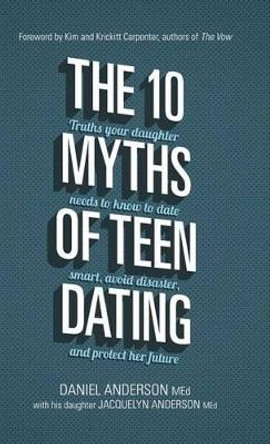 The 10 Myths of Teen Dating: Truths Your Daughter Needs to Know to Date Smart, Avoid Disaster, and Protect Her Future by Mr Daniel Anderson 9781434711793