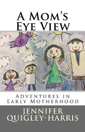 A Mom's Eye View: Adventures in Early Motherhood by Jennifer Quigley-Harris 9781434832689