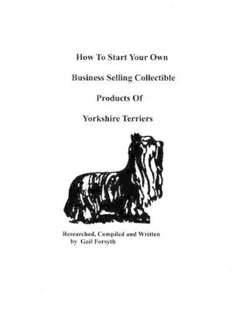 How To Start Your Own Business Selling Collectible Products Of Yorkshire Terriers by Gail Forsyth 9781434895455