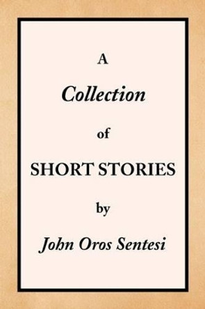 A Collection of Short Stories by John Oros Sentesi 9781436384964