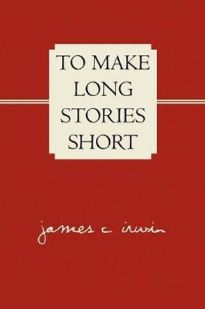 To Make Long Stories Short by James C Irwin 9781436396042