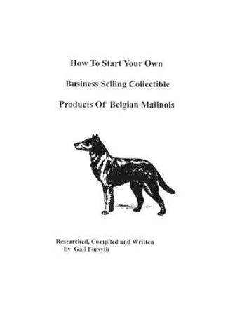 How To Start Your Own Business Selling Collectible Products Of Belgian Malinois by Gail Forsyth 9781438218502