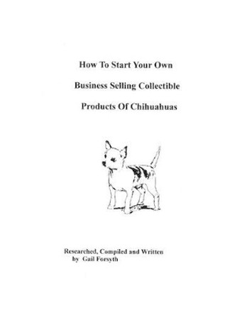 How To Start Your Own Business Selling Collectible Products Of Chihuahuas by Gail Forsyth 9781438218892