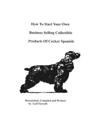 How To Start Your Own Business Selling Collectible Products Of Cocker Spaniels by Gail Forsyth 9781438218991
