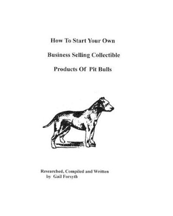How To Start Your Own Business Selling Collectible Products Of Pit Bulls by Gail Forsyth 9781438219677