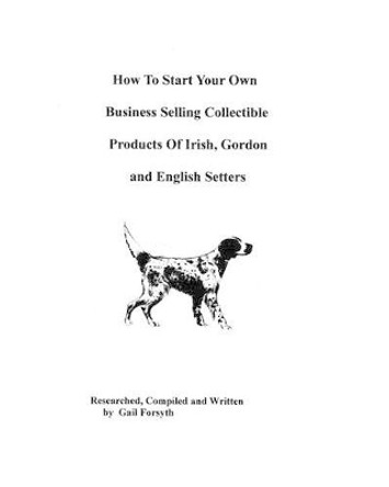 How To Start Your Own Business Selling Collectible Products Of Irish, Gordon And English Setters by Gail Forsyth 9781438219868