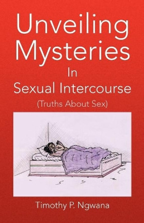 Unveiling Mysteries in Sexual Intercourse by Timothy P Ngwana 9781436323949