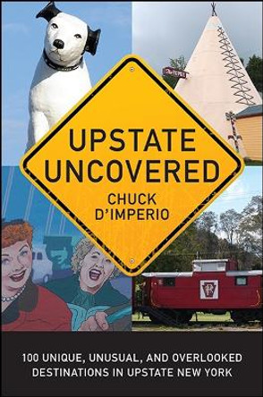 Upstate Uncovered: 100 Unique, Unusual, and Overlooked Destinations in Upstate New York by Chuck D'Imperio 9781438463704