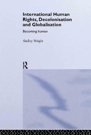 International Human Rights, Decolonisation and Globalisation: Becoming Human by Shelley Wright