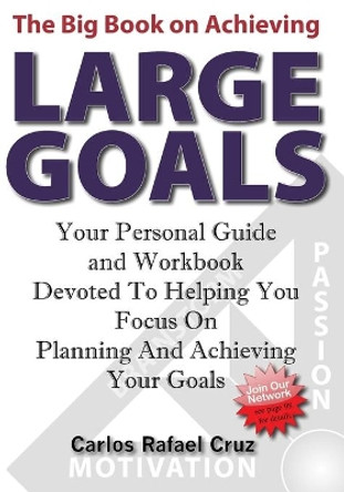 The Big Book on Achieving Large Goals: Your personal workbook and companion devoted to helping you focus on planning and achieving your goals by Carlos Rafael Cruz 9781439217740