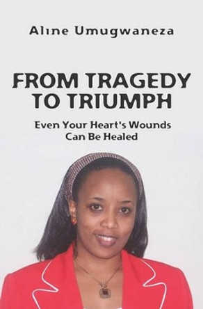 From Tragedy To Triumph: Even Your Heart's Wounds Can Be Healed by Aline Umugwaneza 9781439220924
