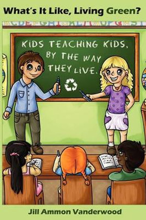 What's It Like Living Green?: Kids Teaching Kids, by the Way They Live by Jill Ammon Vanderwood 9781439224779